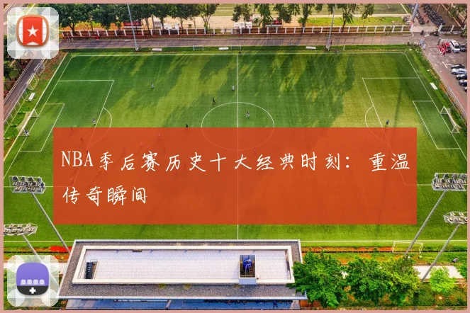 NBA季后赛历史十大经典时刻:重温传奇瞬间