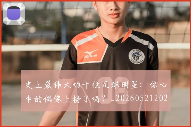 史上最伟大的十位足球明星:你心中的偶像上榜了吗?_20260521202247