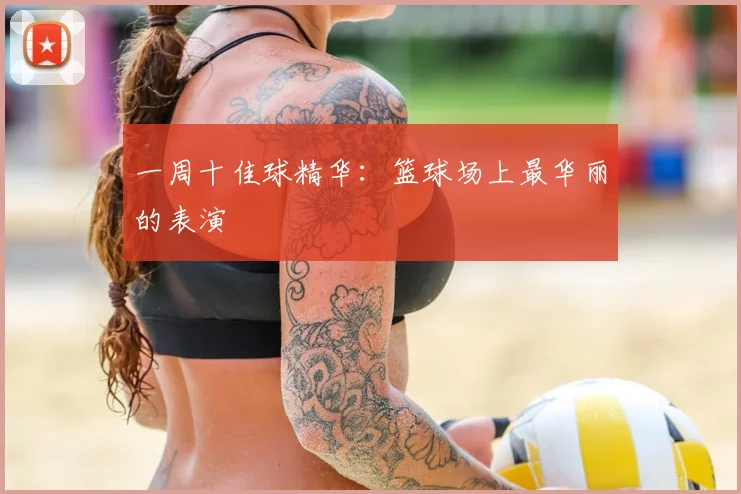 一周十佳球精华：篮球场上最华丽的表演