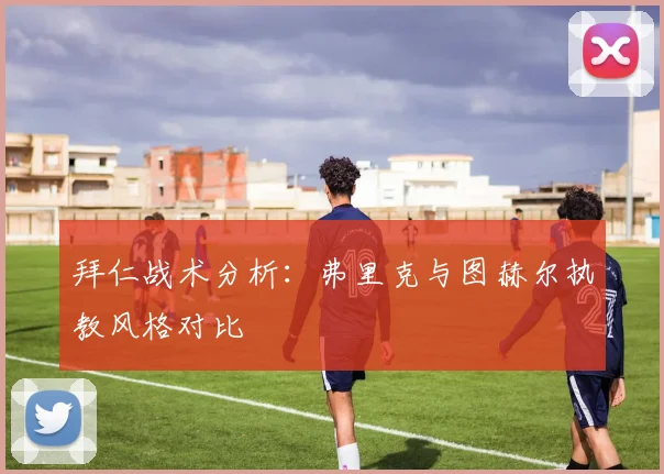 拜仁战术分析:弗里克与图赫尔执教风格对比