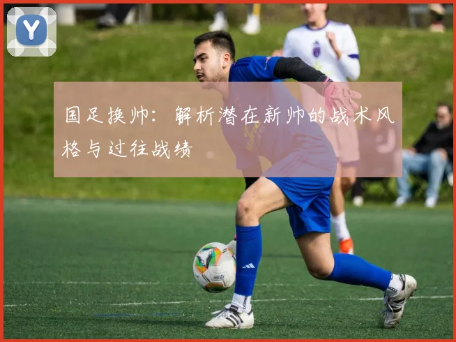 国足换帅：解析潜在新帅的战术风格与过往战绩