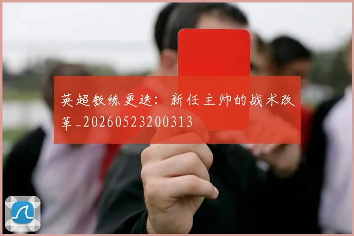 英超教练更迭：新任主帅的战术改革_20260523200313