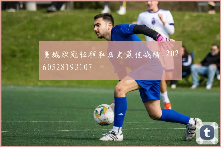 曼城欧冠征程和历史最佳战绩_20260528193107