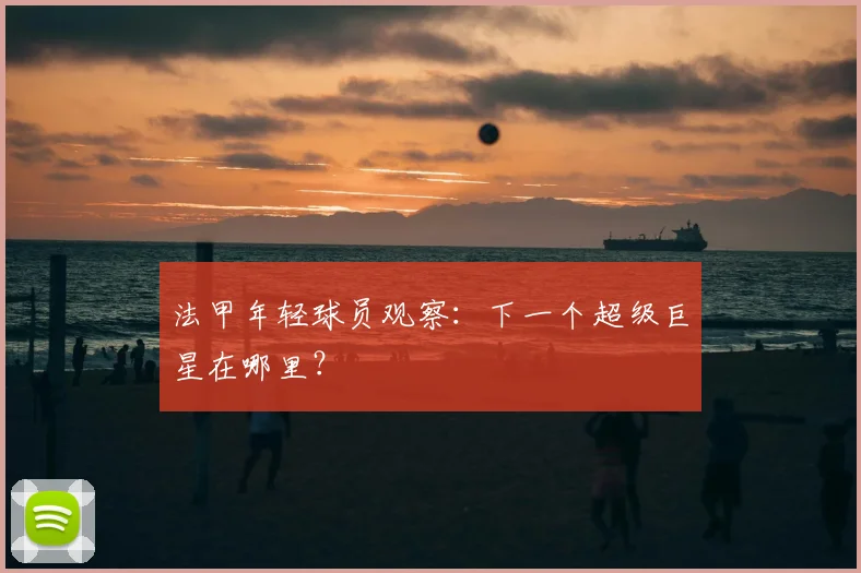 法甲年轻球员观察:下一个超级巨星在哪里?