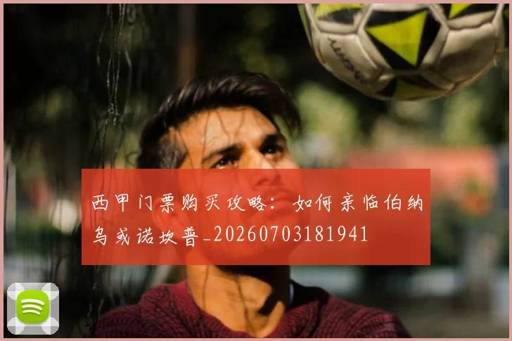 西甲门票购买攻略:如何亲临伯纳乌或诺坎普_20260703181941