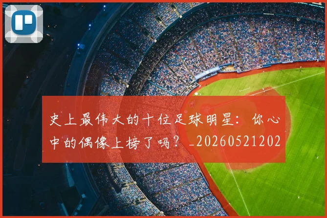 史上最伟大的十位足球明星：你心中的偶像上榜了吗？_20260521202247