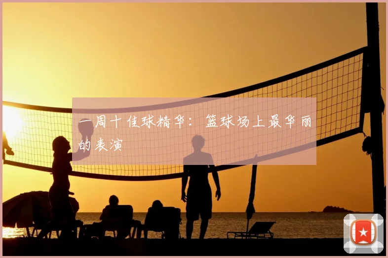 一周十佳球精华：篮球场上最华丽的表演