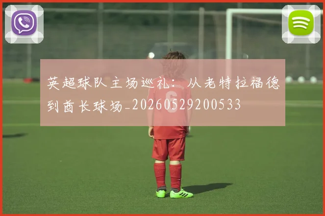英超球队主场巡礼：从老特拉福德到酋长球场_20260529200533